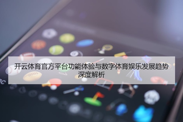 开云体育官方平台功能体验与数字体育娱乐发展趋势深度解析