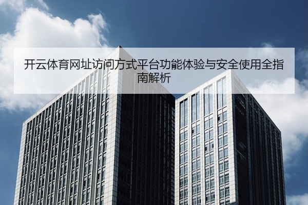 开云体育网址访问方式平台功能体验与安全使用全指南解析
