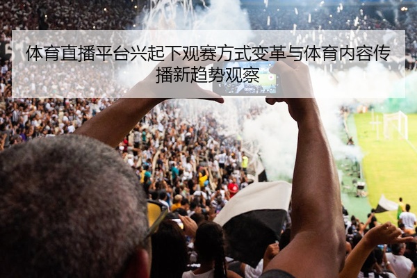 体育直播平台兴起下观赛方式变革与体育内容传播新趋势观察