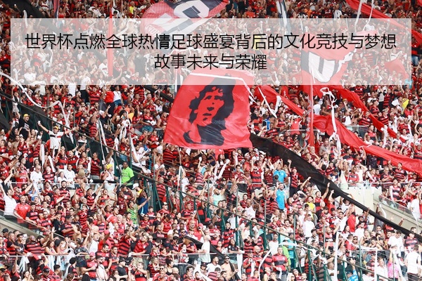 世界杯点燃全球热情足球盛宴背后的文化竞技与梦想故事未来与荣耀