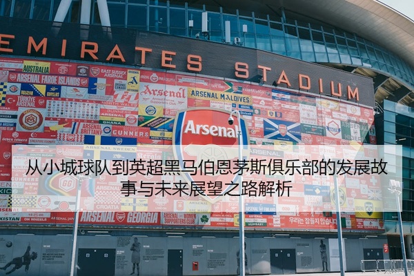 从小城球队到英超黑马伯恩茅斯俱乐部的发展故事与未来展望之路解析