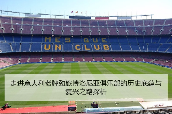 走进意大利老牌劲旅博洛尼亚俱乐部的历史底蕴与复兴之路探析