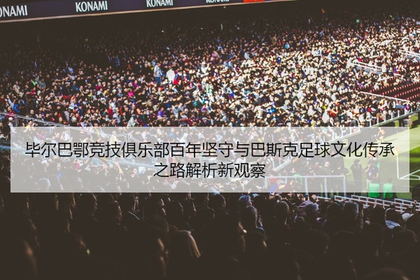 毕尔巴鄂竞技俱乐部百年坚守与巴斯克足球文化传承之路解析新观察