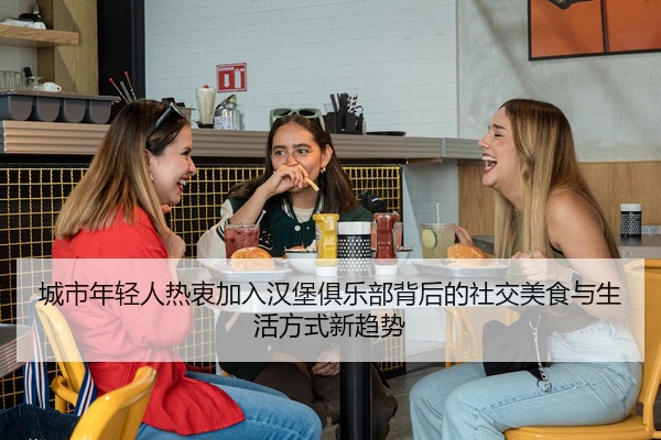 城市年轻人热衷加入汉堡俱乐部背后的社交美食与生活方式新趋势