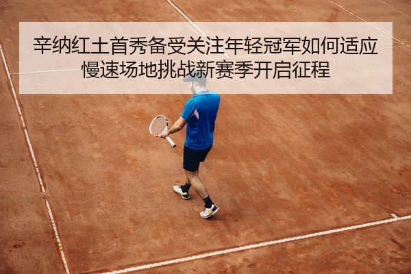 辛纳红土首秀备受关注年轻冠军如何适应慢速场地挑战新赛季开启征程