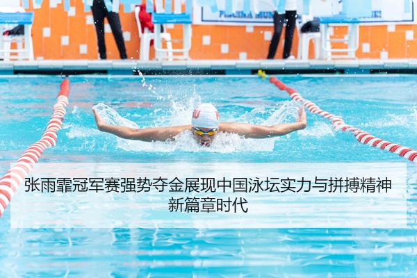 张雨霏冠军赛强势夺金展现中国泳坛实力与拼搏精神新篇章时代