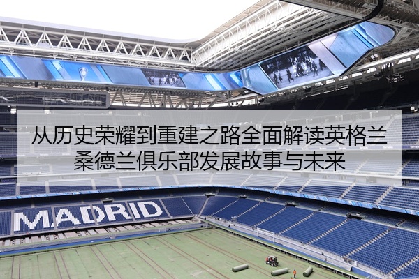 从历史荣耀到重建之路全面解读英格兰桑德兰俱乐部发展故事与未来