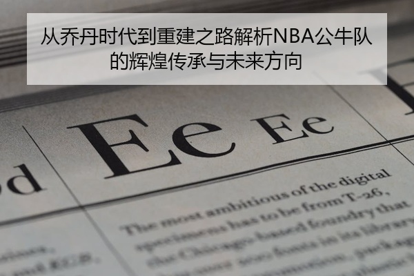 从乔丹时代到重建之路解析NBA公牛队的辉煌传承与未来方向