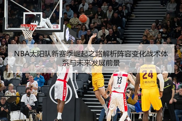 NBA太阳队新赛季崛起之路解析阵容变化战术体系与未来发展前景