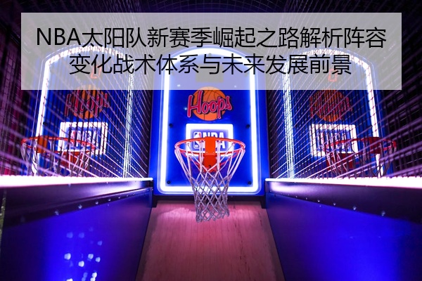 NBA太阳队新赛季崛起之路解析阵容变化战术体系与未来发展前景