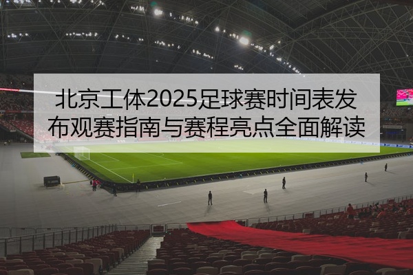 北京工体2025足球赛时间表发布观赛指南与赛程亮点全面解读