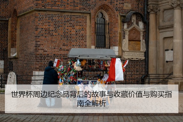 世界杯周边纪念品背后的故事与收藏价值与购买指南全解析