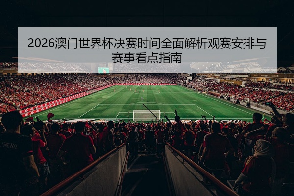 2026澳门世界杯决赛时间全面解析观赛安排与赛事看点指南