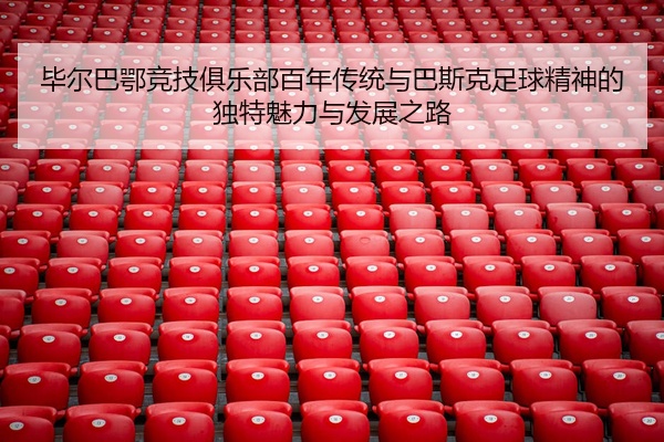毕尔巴鄂竞技俱乐部百年传统与巴斯克足球精神的独特魅力与发展之路