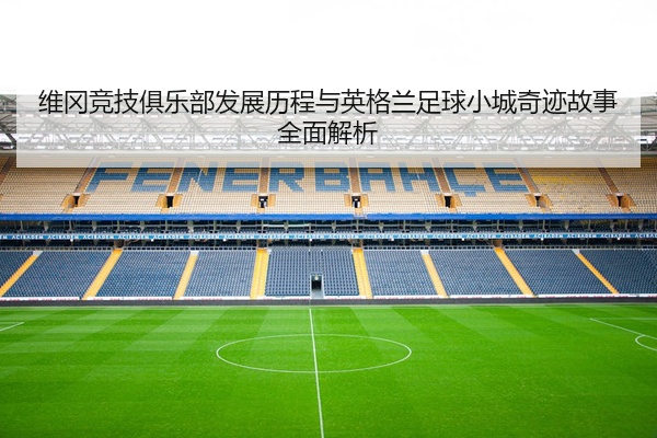 维冈竞技俱乐部发展历程与英格兰足球小城奇迹故事全面解析