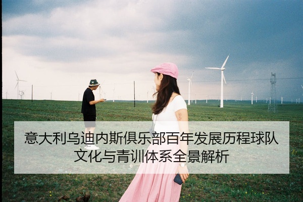 意大利乌迪内斯俱乐部百年发展历程球队文化与青训体系全景解析