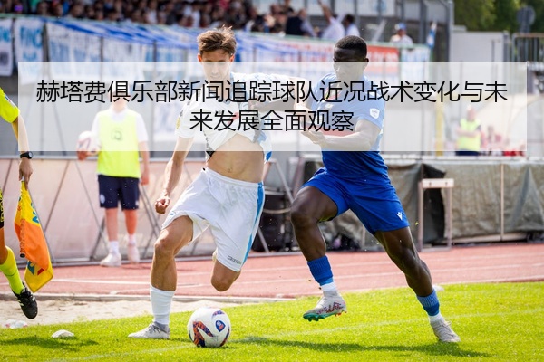 赫塔费俱乐部新闻追踪球队近况战术变化与未来发展全面观察
