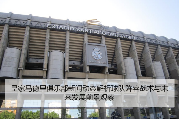 皇家马德里俱乐部新闻动态解析球队阵容战术与未来发展前景观察