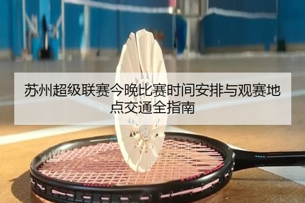 苏州超级联赛今晚比赛时间安排与观赛地点交通全指南