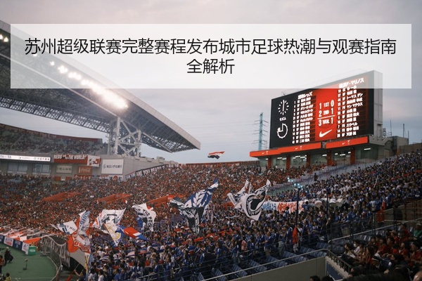 苏州超级联赛完整赛程发布城市足球热潮与观赛指南全解析
