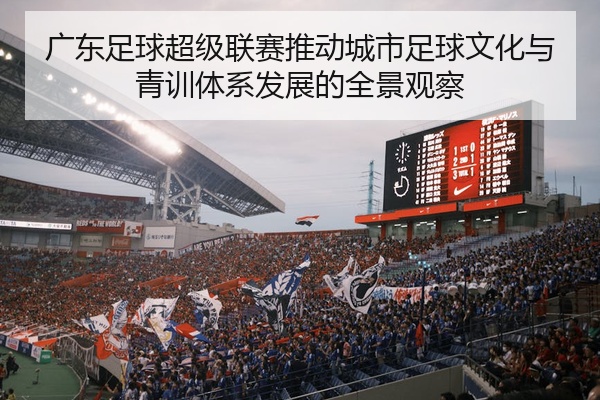广东足球超级联赛推动城市足球文化与青训体系发展的全景观察