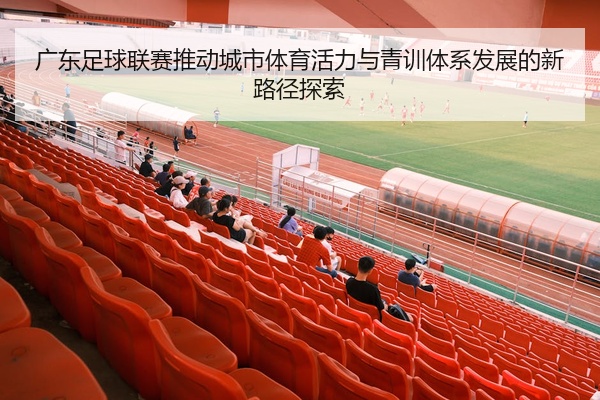广东足球联赛推动城市体育活力与青训体系发展的新路径探索