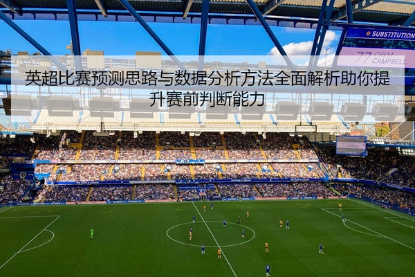 英超比赛预测思路与数据分析方法全面解析助你提升赛前判断能力